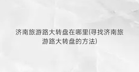 济南旅游路大转盘在哪里(寻找济南旅游路大转盘的方法)