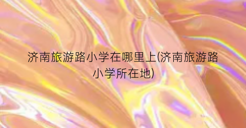 济南旅游路小学在哪里上(济南旅游路小学所在地)