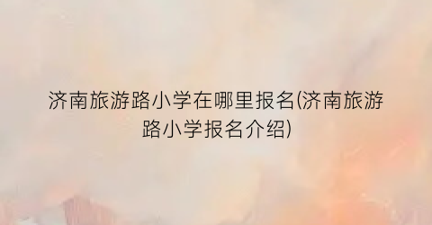 济南旅游路小学在哪里报名(济南旅游路小学报名介绍)