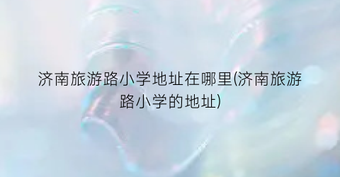 济南旅游路小学地址在哪里(济南旅游路小学的地址)
