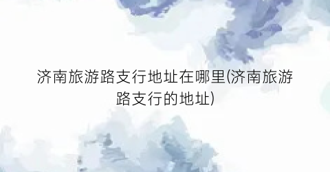 济南旅游路支行地址在哪里(济南旅游路支行的地址)