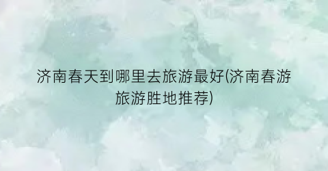 济南春天到哪里去旅游最好(济南春游旅游胜地推荐)