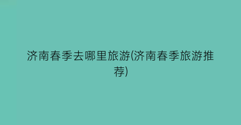 济南春季去哪里旅游(济南春季旅游推荐)