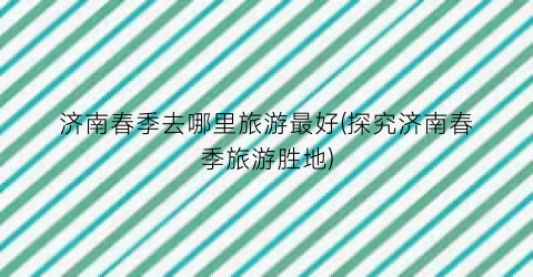 济南春季去哪里旅游最好(探究济南春季旅游胜地)