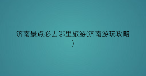济南景点必去哪里旅游(济南游玩攻略)
