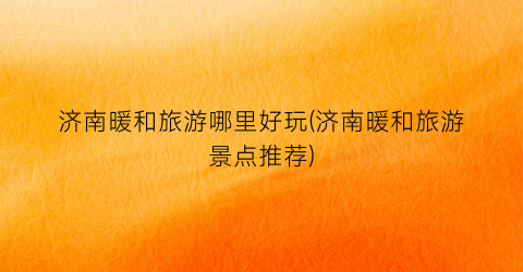济南暖和旅游哪里好玩(济南暖和旅游景点推荐)