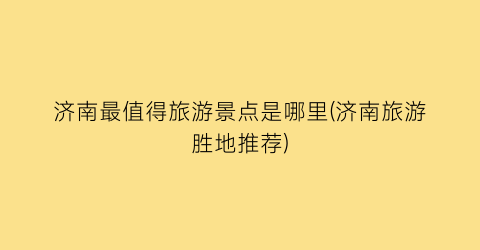 济南最值得旅游景点是哪里(济南旅游胜地推荐)