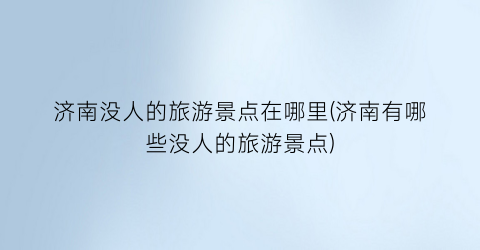 济南没人的旅游景点在哪里(济南有哪些没人的旅游景点)