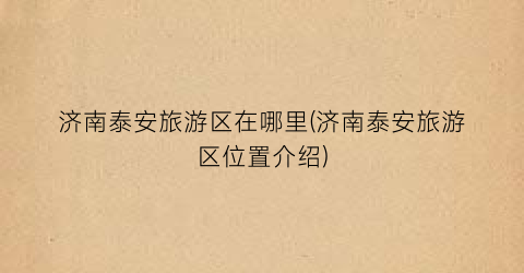 济南泰安旅游区在哪里(济南泰安旅游区位置介绍)
