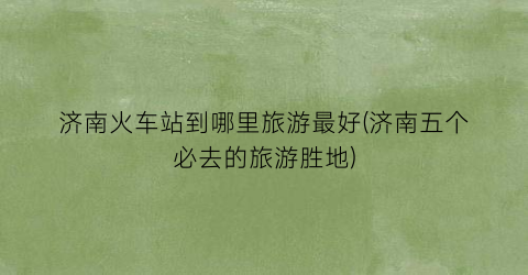 济南火车站到哪里旅游最好(济南五个必去的旅游胜地)