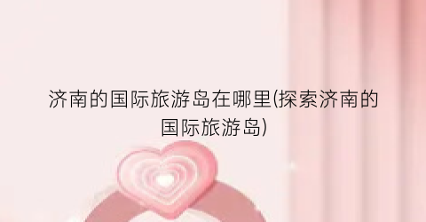 济南的国际旅游岛在哪里(探索济南的国际旅游岛)