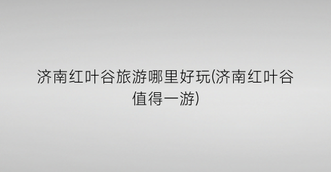 济南红叶谷旅游哪里好玩(济南红叶谷值得一游)