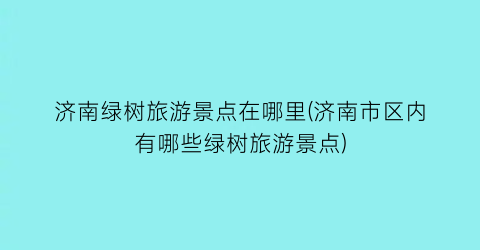 济南绿树旅游景点在哪里(济南市区内有哪些绿树旅游景点)