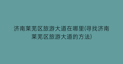 济南莱芜区旅游大道在哪里(寻找济南莱芜区旅游大道的方法)