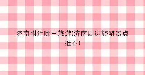 济南附近哪里旅游(济南周边旅游景点推荐)