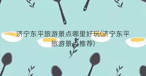 济宁东平旅游景点哪里好玩(济宁东平旅游景点推荐)