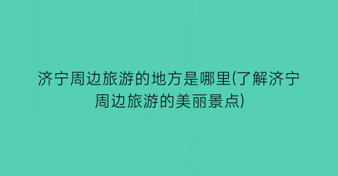 济宁周边旅游的地方是哪里(了解济宁周边旅游的美丽景点)