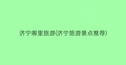 济宁哪里旅游(济宁旅游景点推荐)