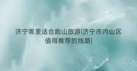 济宁哪里适合跑山旅游(济宁市内山区值得推荐的线路)
