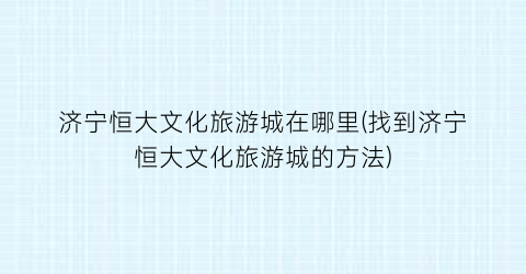济宁恒大文化旅游城在哪里(找到济宁恒大文化旅游城的方法)