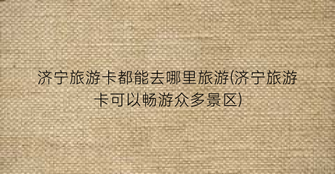 济宁旅游卡都能去哪里旅游(济宁旅游卡可以畅游众多景区)