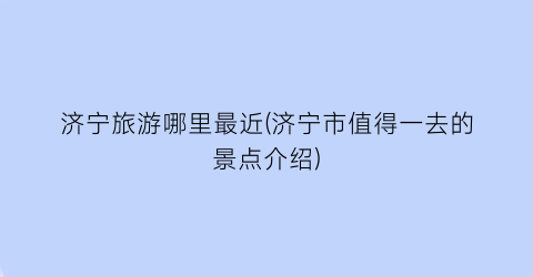 济宁旅游哪里最近(济宁市值得一去的景点介绍)