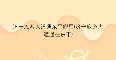 济宁旅游大道通东平哪里(济宁旅游大道通往东平)