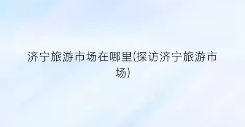 济宁旅游市场在哪里(探访济宁旅游市场)