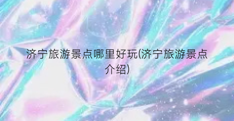 济宁旅游景点哪里好玩(济宁旅游景点介绍)