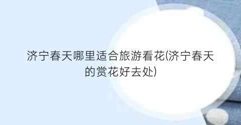 济宁春天哪里适合旅游看花(济宁春天的赏花好去处)