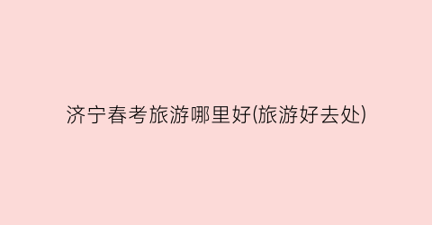济宁春考旅游哪里好(旅游好去处)