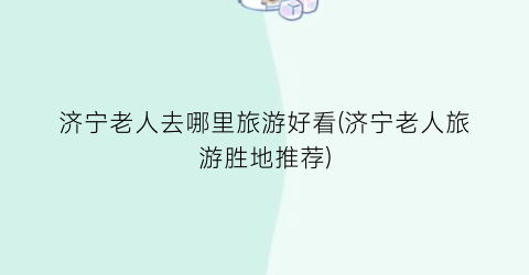 济宁老人去哪里旅游好看(济宁老人旅游胜地推荐)