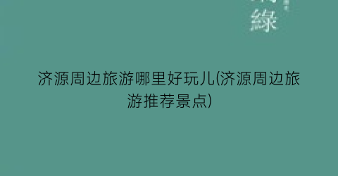 济源周边旅游哪里好玩儿(济源周边旅游推荐景点)