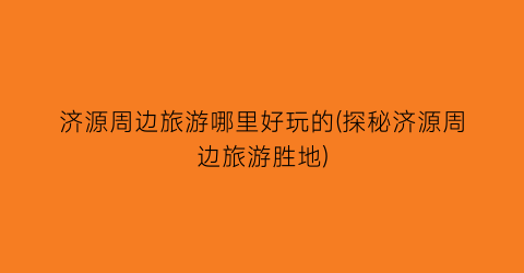 济源周边旅游哪里好玩的(探秘济源周边旅游胜地)