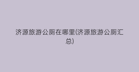 济源旅游公厕在哪里(济源旅游公厕汇总)
