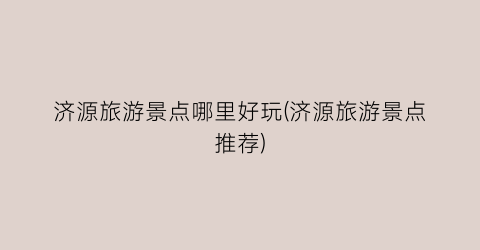 济源旅游景点哪里好玩(济源旅游景点推荐)