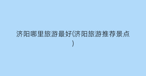 济阳哪里旅游最好(济阳旅游推荐景点)