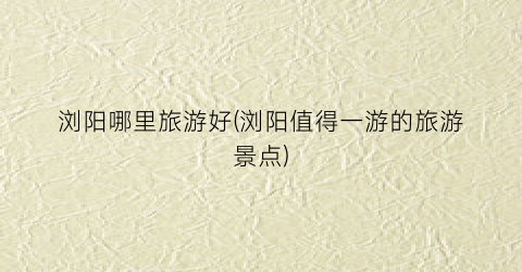 浏阳哪里旅游好(浏阳值得一游的旅游景点)