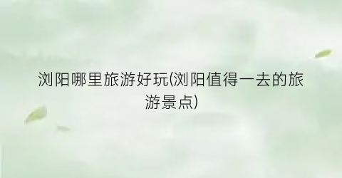 浏阳哪里旅游好玩(浏阳值得一去的旅游景点)