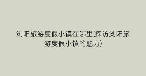 浏阳旅游度假小镇在哪里(探访浏阳旅游度假小镇的魅力)