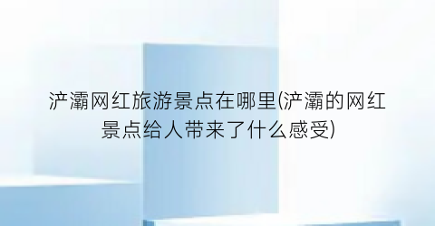 浐灞网红旅游景点在哪里(浐灞的网红景点给人带来了什么感受)