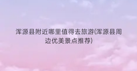 浑源县附近哪里值得去旅游(浑源县周边优美景点推荐)