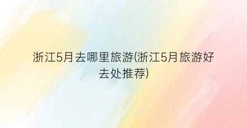 浙江5月去哪里旅游(浙江5月旅游好去处推荐)