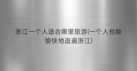 浙江一个人适合哪里旅游(一个人也能愉快地逛遍浙江)