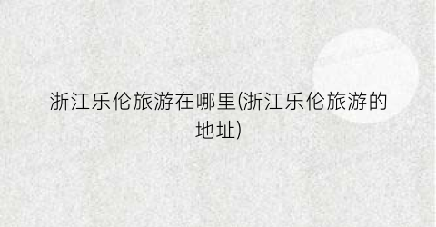 浙江乐伦旅游在哪里(浙江乐伦旅游的地址)
