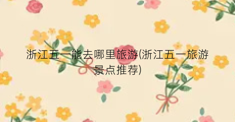 浙江五一能去哪里旅游(浙江五一旅游景点推荐)