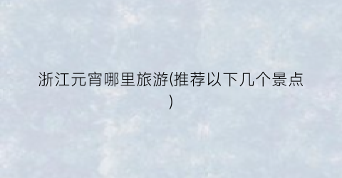 浙江元宵哪里旅游(推荐以下几个景点)