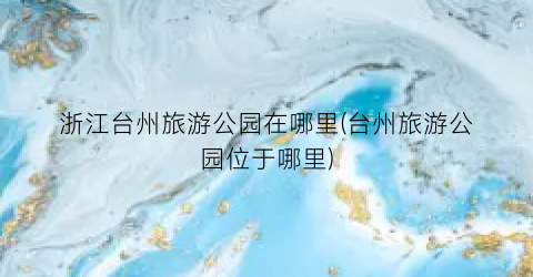 浙江台州旅游公园在哪里(台州旅游公园位于哪里)