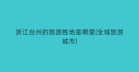 浙江台州的旅游胜地是哪里(全域旅游城市)