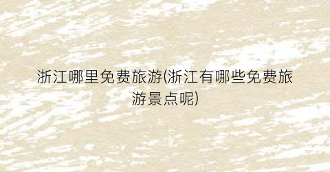 浙江哪里免费旅游(浙江有哪些免费旅游景点呢)